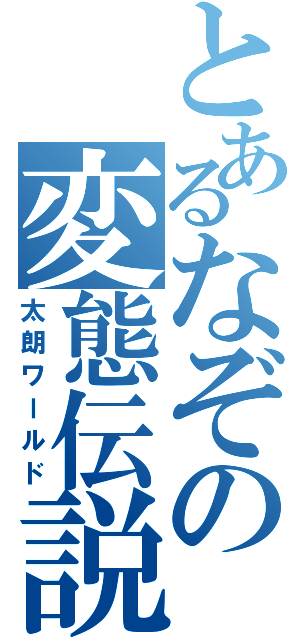 とあるなぞの変態伝説（太朗ワールド）