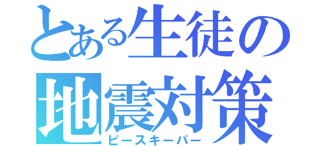 とある生徒の地震対策（ピースキーパー）