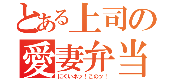 とある上司の愛妻弁当（にくいネッ！このッ！）