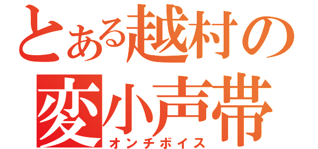 とある越村の変小声帯（オンチボイス）