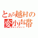 とある越村の変小声帯（オンチボイス）