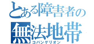 とある障害者の無法地帯（コバンゲリオン）