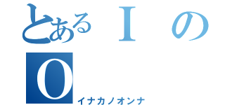 とあるＩのＯ（イナカノオンナ）