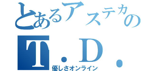 とあるアステカのＴ．Ｄ．Ｍ（優しさオンライン）