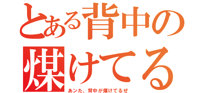 とある背中の煤けてる（あンた、背中が煤けてるぜ）