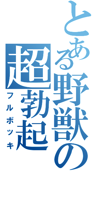 とある野獣の超勃起（フルボッキ）