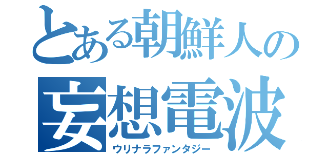 とある朝鮮人の妄想電波（ウリナラファンタジー）