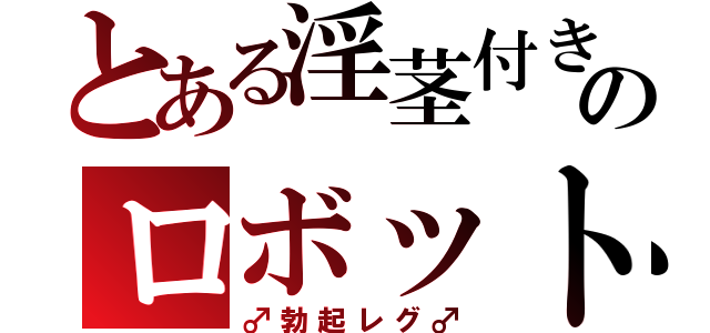 とある淫茎付きのロボット（♂勃起レグ♂）