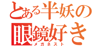 とある半妖の眼鏡好き（メガネスト）