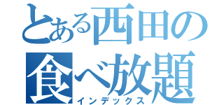 とある西田の食べ放題（インデックス）