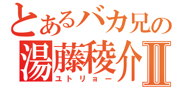 とあるバカ兄の湯藤稜介Ⅱ（ユトリョー）