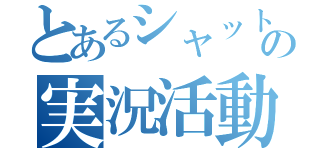 とあるシャットの実況活動（）