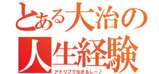 とある大治の人生経験（アドリブで生きるし～♪）