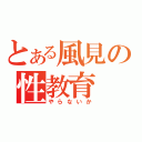 とある風見の性教育（やらないか）