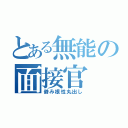 とある無能の面接官（僻み根性丸出し）