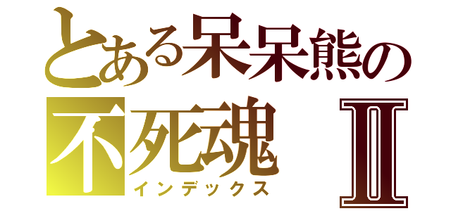 とある呆呆熊の不死魂Ⅱ（インデックス）