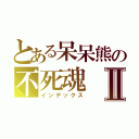 とある呆呆熊の不死魂Ⅱ（インデックス）