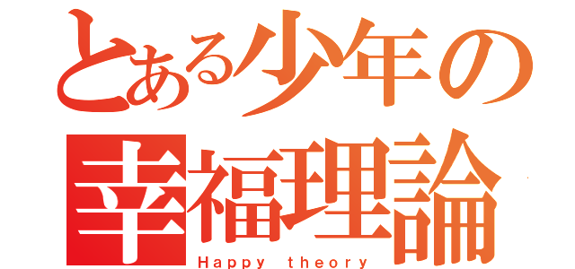 とある少年の幸福理論（Ｈａｐｐｙ ｔｈｅｏｒｙ）