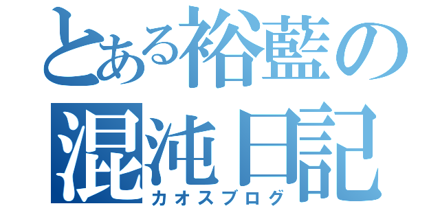 とある裕藍の混沌日記（カオスブログ）