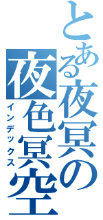 とある夜冥の夜色冥空（インデックス）