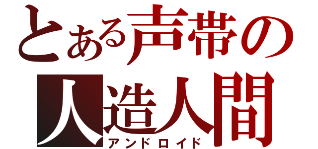 とある声帯の人造人間（アンドロイド）