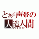 とある声帯の人造人間（アンドロイド）