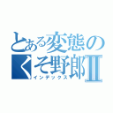 とある変態のくそ野郎Ⅱ（インデックス）