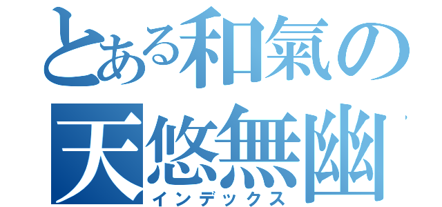 とある和氣の天悠無幽（インデックス）