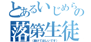 とあるいじめられっ子の落第生徒（（助けてほしいです））