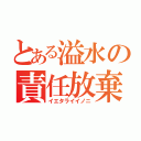 とある溢水の責任放棄（イエタライイノニ）