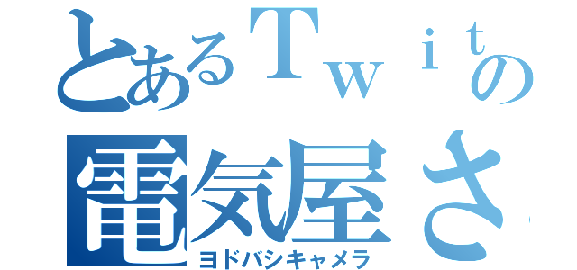 とあるＴｗｉｔｔｅｒの電気屋さん（ヨドバシキャメラ）