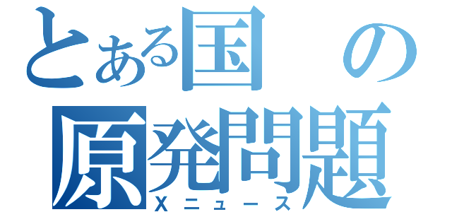 とある国の原発問題（Ｘニュース）