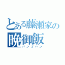 とある藤瀬家の晩御飯（バンゴハン）