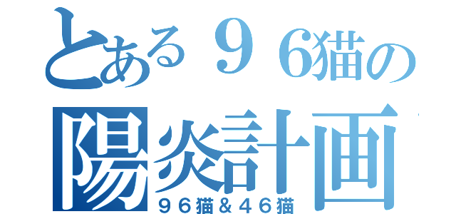 とある９６猫の陽炎計画（９６猫＆４６猫）