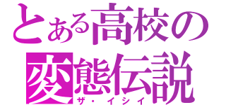 とある高校の変態伝説（ザ・イシイ）