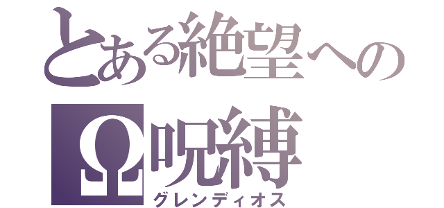 とある絶望へのΩ呪縛（グレンディオス）