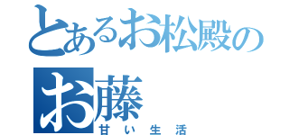 とあるお松殿のお藤（甘い生活）