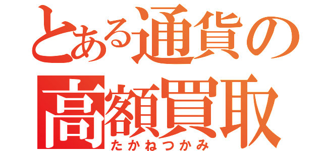 とある通貨の高額買取（たかねつかみ）