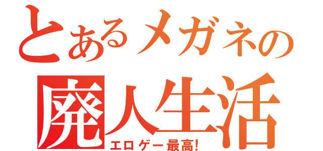 とあるメガネの廃人生活（エロゲー最高！）