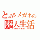 とあるメガネの廃人生活（エロゲー最高！）