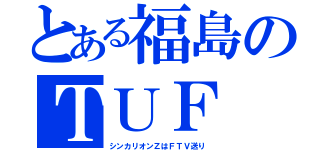 とある福島のＴＵＦ（シンカリオンＺはＦＴＶ送り）