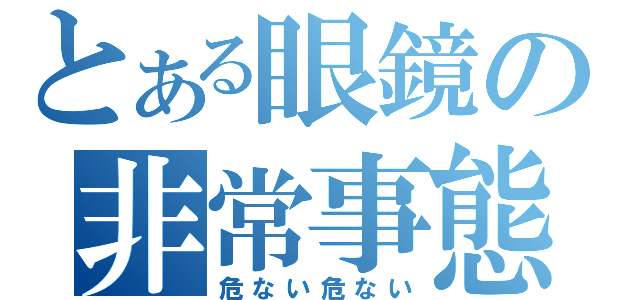 とある眼鏡の非常事態（危ない危ない）