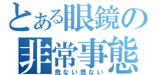 とある眼鏡の非常事態（危ない危ない）