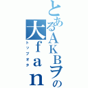 とあるＡＫＢヲタの大ｆａｎ（トップオタ）