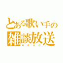 とある歌い手の雑談放送（ｇｄｇｄ）