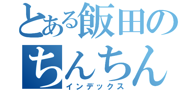 とある飯田のちんちん（インデックス）