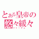 とある皇帝の悠々緩々（フリーダム）