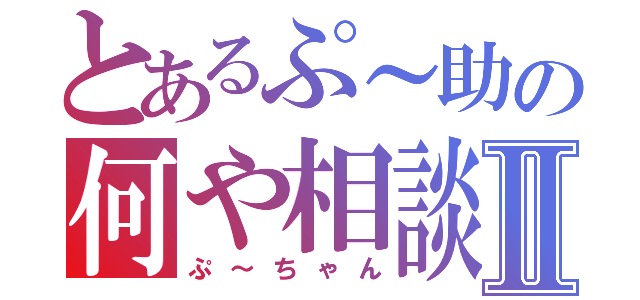 とあるぷ～助の何や相談Ⅱ（ぷ～ちゃん）