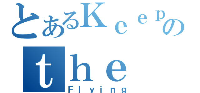 とあるＫｅｅｐのｔｈｅ Ｆｌｕｇ（Ｆｌｙｉｎｇ）