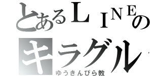 とあるＬＩＮＥのキラグル（ゆうきんぴら教）